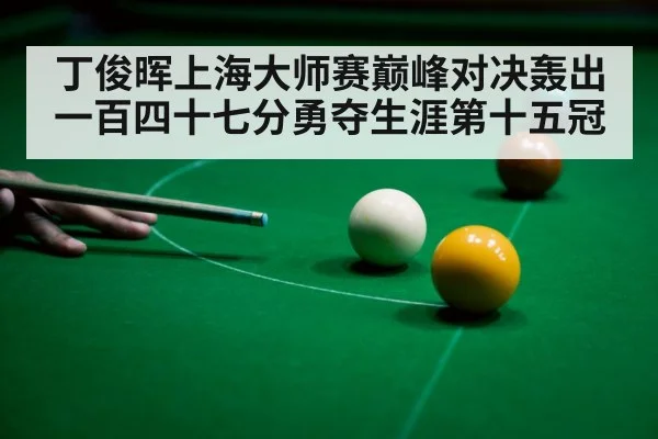 丁俊晖上海大师赛巅峰对决轰出一百四十七分勇夺生涯第十五冠