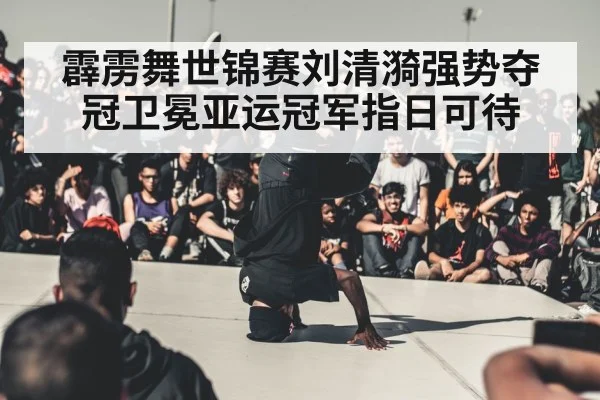 霹雳舞世锦赛刘清漪强势夺冠卫冕亚运冠军指日可待