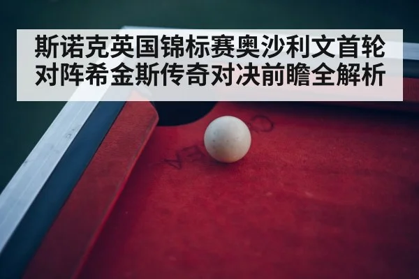 斯诺克英国锦标赛奥沙利文首轮对阵希金斯传奇对决前瞻全解析