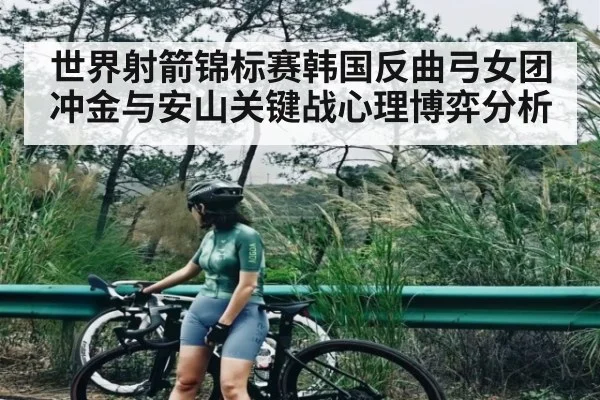世界射箭锦标赛韩国反曲弓女团冲金与安山关键战心理博弈分析