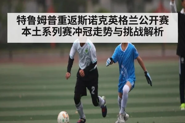 特鲁姆普重返斯诺克英格兰公开赛 本土系列赛冲冠走势与挑战解析
