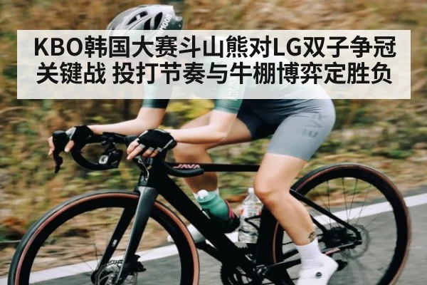 KBO韩国大赛斗山熊对LG双子争冠关键战 投打节奏与牛棚博弈定胜负