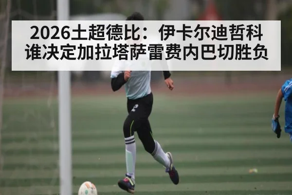 2026土超德比:伊卡尔迪哲科谁决定加拉塔萨雷费内巴切胜负